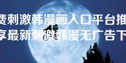 免费刺激韩漫画入口平台推荐-畅享最新刺激韩漫无广告下载