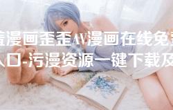 羞羞漫画歪歪AV漫画在线免费观看入口-污漫资源一键下载及体验指南