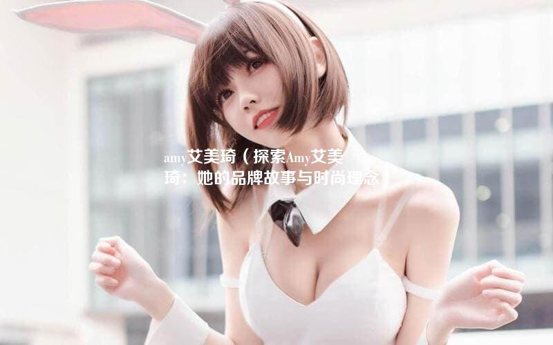 amy艾美琦（探索Amy艾美琦：她的品牌故事与时尚理念）