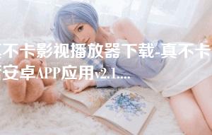 真不卡影视播放器下载-真不卡最新安卓APP应用v2.1.0
