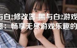 黑与白2修改器-黑与白2游戏修改器：畅享无尽游戏乐趣的秘诀