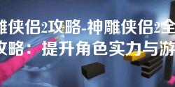 神雕侠侣2攻略-神雕侠侣2全方位攻略:提升角色实力与游戏玩法技巧 神雕侠侣2攻略-神雕侠侣2全方位攻略:提升角色实力与游戏玩法技巧