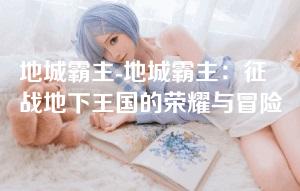 地城霸主-地城霸主:征战地下王国的荣耀与冒险 地城霸主-地城霸主:征战地下王国的荣耀与冒险