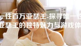 唯一性百万亚瑟王-探寻唯一性百万亚瑟王的独特魅力与游戏体验 唯一性百万亚瑟王-探寻唯一性百万亚瑟王的独特魅力与游戏体验