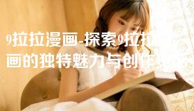 9拉拉漫画-探索9拉拉漫画的独特魅力与创作灵感 9拉拉漫画-探索9拉拉漫画的独特魅力与创作灵感
