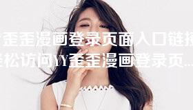 YY歪歪漫画登录页面入口链接-轻松访问YY歪歪漫画登录页面的入口链接指南 YY歪歪漫画登录页面入口链接-轻松访问YY歪歪漫画登录页面的入口链接指南