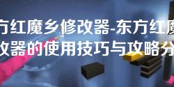 东方红魔乡修改器-东方红魔乡修改器的使用技巧与攻略分享 东方红魔乡修改器-东方红魔乡修改器的使用技巧与攻略分享