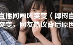 椰树直播间画风突变(椰树直播间画风突变,网友热议背后原因) 椰树直播间画风突变(椰树直播间画风突变,网友热议背后原因)