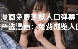 严选漫画免费浏览入口弹幕下载-畅享严选漫画:免费浏览入口与弹幕下载全攻略 严选漫画免费浏览入口弹幕下载-畅享严选漫画:免费浏览入口与弹幕下载全攻略