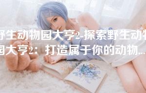 野生动物园大亨2-探索野生动物园大亨2:打造属于你的动物王国 野生动物园大亨2-探索野生动物园大亨2:打造属于你的动物王国