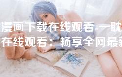 一耽漫画下载在线观看-一耽漫画下载在线观看：畅享全网最新耽美漫画资源