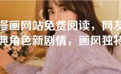 歪歪漫画网站免费阅读，网友推荐：经典角色新剧情，画风独特，内容质量超高！