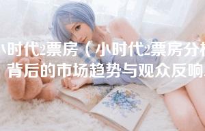 小时代2票房（小时代2票房分析：背后的市场趋势与观众反响）