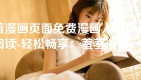 羞羞漫画页面免费漫画入口页面在线阅读-轻松畅享：羞羞漫画页面免费在线阅读入口指南