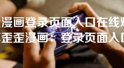 歪歪漫画登录页面入口在线观看-畅享歪歪漫画：登录页面入口全攻略在线观看