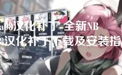 nba08汉化补丁-全新NBA08汉化补丁下载及安装指南