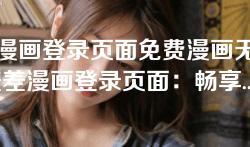 差差漫画登录页面免费漫画无限阅币-差差漫画登录页面:畅享免费漫画与无限阅币体验 差差漫画登录页面免费漫画无限阅币-差差漫画登录页面:畅享免费漫画与无限阅币体验