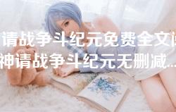 邪神请战争斗纪元免费全文阅读 _ 邪神请战争斗纪元无删减章节列表 邪神请战争斗纪元免费全文阅读 _ 邪神请战争斗纪元无删减章节列表