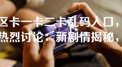 无人区卡一卡二卡乱码入口,各大网友热烈讨论:新剧情揭秘,带你迈向未知的探险之旅! 无人区卡一卡二卡乱码入口,各大网友热烈讨论:新剧情揭秘,带你迈向未知的探险之旅!