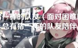 猪一样的队友(面对困难时,总有猪一样的队友陪伴) 猪一样的队友(面对困难时,总有猪一样的队友陪伴)