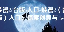 蛙漫2(台版)入口-蛙漫2(台版)入口:探索创意与 aventura 的奇妙之旅 蛙漫2(台版)入口-蛙漫2(台版)入口:探索创意与 aventura 的奇妙之旅