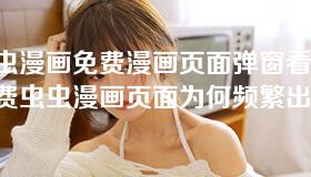 虫虫漫画免费漫画页面弹窗看不-免费虫虫漫画页面为何频繁出现弹窗? 虫虫漫画免费漫画页面弹窗看不-免费虫虫漫画页面为何频繁出现弹窗?