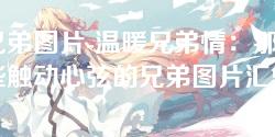 兄弟图片-温暖兄弟情:那些触动心弦的兄弟图片汇集 兄弟图片-温暖兄弟情:那些触动心弦的兄弟图片汇集