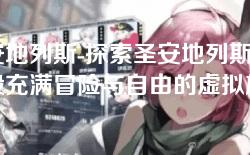 圣安地列斯-探索圣安地列斯:一段充满冒险与自由的虚拟旅程 圣安地列斯-探索圣安地列斯:一段充满冒险与自由的虚拟旅程