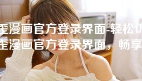 歪歪漫画官方登录界面-轻松访问歪歪漫画官方登录界面，畅享优质漫画体验