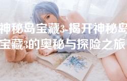 神秘岛宝藏3-揭开神秘岛宝藏3的奥秘与探险之旅