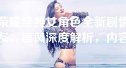 王者荣耀经典女角色全新剧情揭秘，网友：画风深度解析，内容独特值得一看！