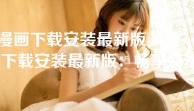 51漫画下载安装最新版-51漫画下载安装最新版：畅享海量漫画资源的最佳选择
