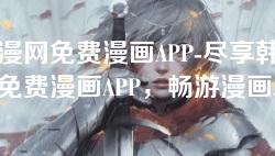 韩漫网免费漫画APP-尽享韩漫网免费漫画APP，畅游漫画世界无阻碍！