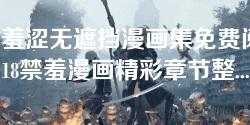 无限羞涩无遮挡漫画集免费阅读，畅享18禁羞漫画精彩章节整合
