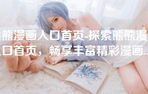熊熊漫画入口首页-探索熊熊漫画入口首页，畅享丰富精彩漫画世界
