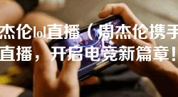 周杰伦lol直播(周杰伦携手LOL直播,开启电竞新篇章!) 周杰伦lol直播(周杰伦携手LOL直播,开启电竞新篇章!)