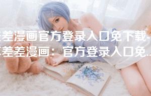 差差漫画官方登录入口免下载-畅享差差漫画：官方登录入口免下载方式全解析