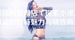小泽玛利亚网店(探索小泽玛利亚网店的独特魅力与精选商品) 小泽玛利亚网店(探索小泽玛利亚网店的独特魅力与精选商品)