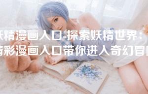 妖精漫画入口-探索妖精世界:精彩漫画入口带你进入奇幻冒险 妖精漫画入口-探索妖精世界:精彩漫画入口带你进入奇幻冒险