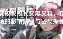 恋老校长校长又黑又粗，校园恋情的激情演绎与密码探秘