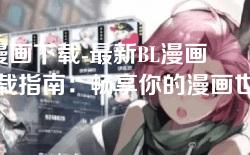 bl漫画下载-最新BL漫画下载指南：畅享你的漫画世界