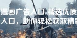 严选漫画广告入口-精选优质漫画广告入口，助你轻松获取精彩内容