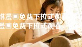 嘿咻漫画免费下拉式观看-畅享嘿咻漫画免费下拉式观看，全新体验等你来探索
