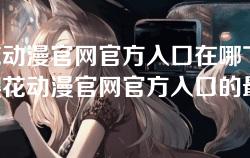 樱花动漫官网官方入口在哪下-寻找樱花动漫官网官方入口的最佳途径与指南 樱花动漫官网官方入口在哪下-寻找樱花动漫官网官方入口的最佳途径与指南