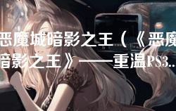 ps3恶魔城暗影之王(《恶魔城:暗影之王》——重温PS3经典游戏的黑暗魅力) ps3恶魔城暗影之王(《恶魔城:暗影之王》——重温PS3经典游戏的黑暗魅力)