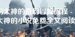 诱拐大神的奇幻冒险旅程 - 诱拐大神的小说免费全文阅读无弹窗 诱拐大神的奇幻冒险旅程 - 诱拐大神的小说免费全文阅读无弹窗