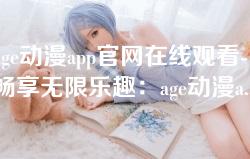 age动漫app官网在线观看-畅享无限乐趣:age动漫app官网在线观看完整指南 age动漫app官网在线观看-畅享无限乐趣:age动漫app官网在线观看完整指南