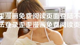 歪歪漫画免费阅读页面登陆不了-无法登录歪歪漫画免费阅读页面的原因及解决方法