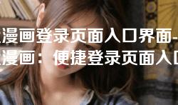 歪歪漫画登录页面入口界面-畅享歪歪漫画：便捷登录页面入口界面全解析
