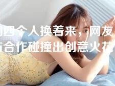 我们四个人换着来，网友：友谊与合作碰撞出创意火花！